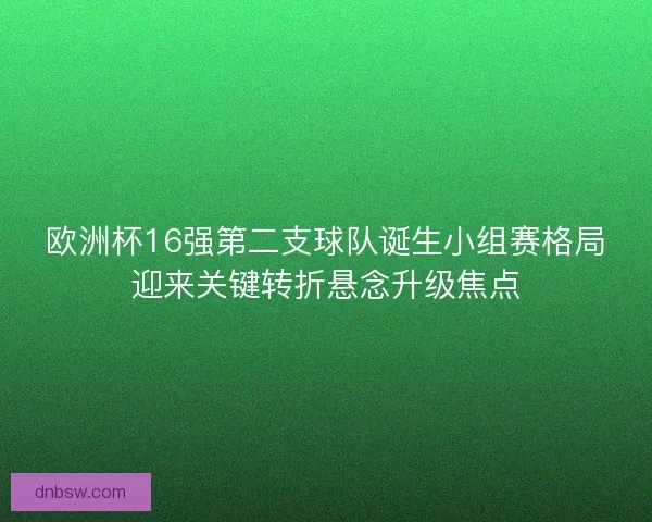 欧洲杯16强第二支球队诞生小组赛格局迎来关键转折悬念升级焦点