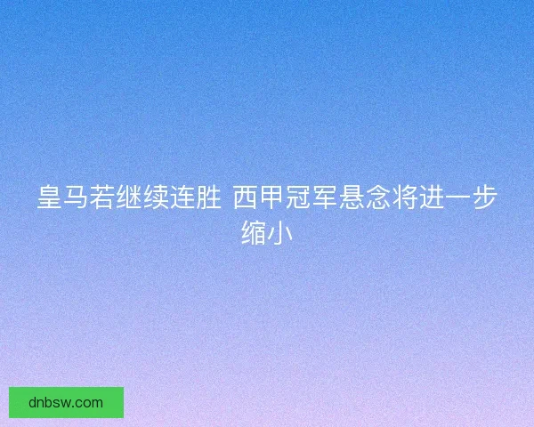 皇马若继续连胜 西甲冠军悬念将进一步缩小