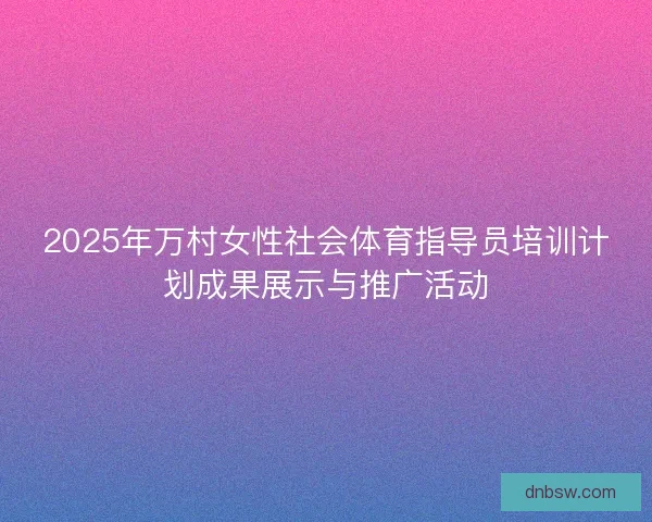 2025年万村女性社会体育指导员培训计划成果展示与推广活动