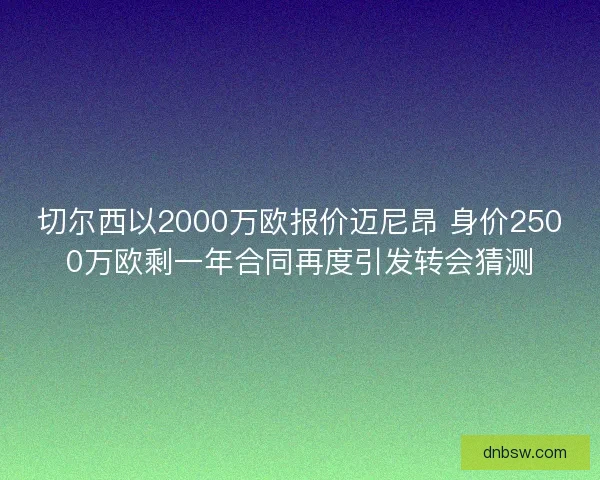切尔西以2000万欧报价迈尼昂 身价2500万欧剩一年合同再度引发转会猜测