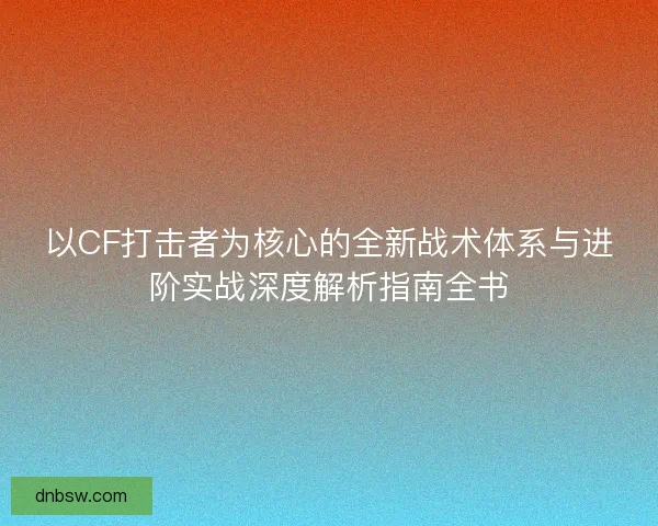 以CF打击者为核心的全新战术体系与进阶实战深度解析指南全书