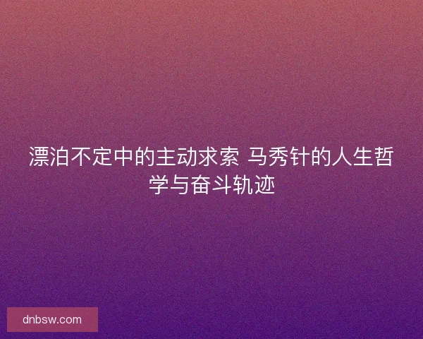 漂泊不定中的主动求索 马秀针的人生哲学与奋斗轨迹